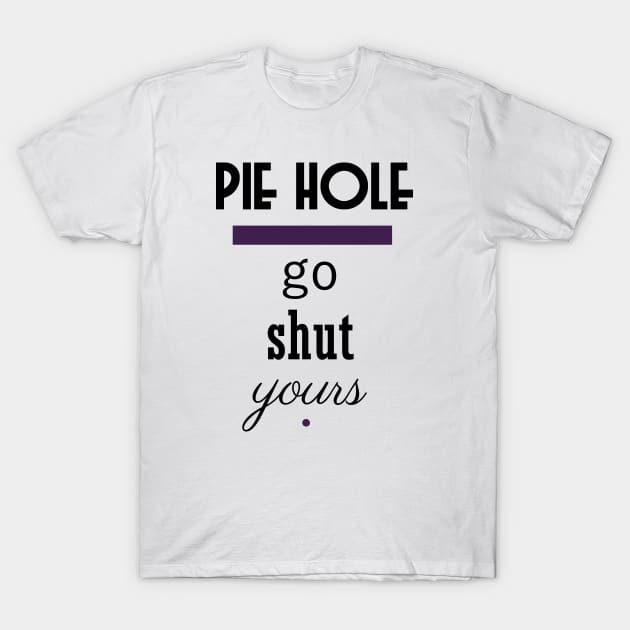 Pie Hole - Go Shut Yours Polite Insults T-Shirt by pbDazzler23